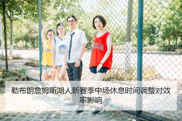 勒布朗詹姆斯湖人新赛季中场休息时间调整对效率影响