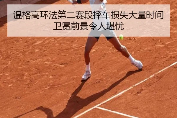 温格高环法第二赛段摔车损失大量时间卫冕前景令人堪忧
