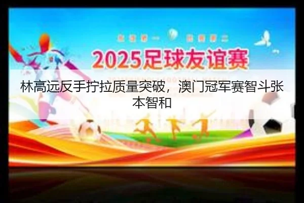 林高远反手拧拉质量突破，澳门冠军赛智斗张本智和