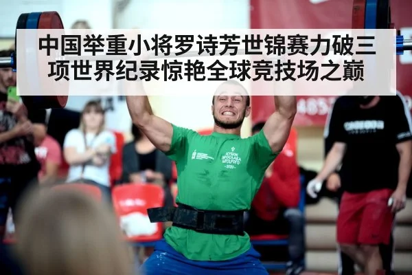 中国举重小将罗诗芳世锦赛力破三项世界纪录惊艳全球竞技场之巅