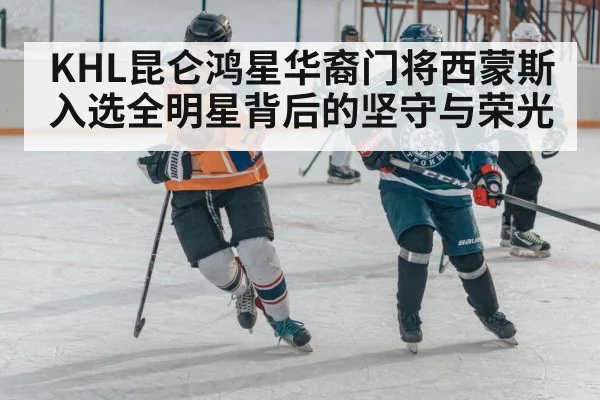 KHL昆仑鸿星华裔门将西蒙斯入选全明星背后的坚守与荣光