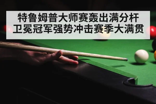 特鲁姆普大师赛轰出满分杆 卫冕冠军强势冲击赛季大满贯