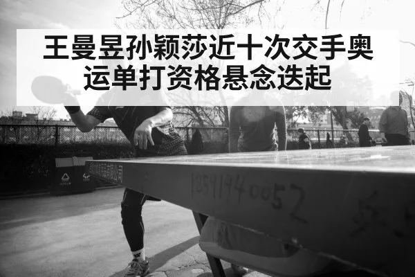 王曼昱孙颖莎近十次交手奥运单打资格悬念迭起