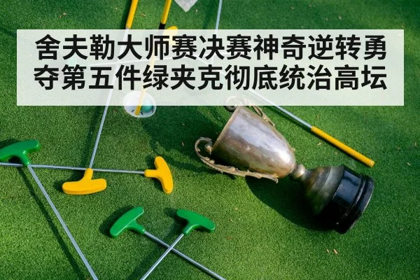 舍夫勒大师赛决赛神奇逆转勇夺第五件绿夹克彻底统治高坛
